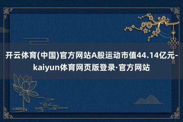 开云体育(中国)官方网站A股运动市值44.14亿元-kaiyun体育网页版登录·官方网站