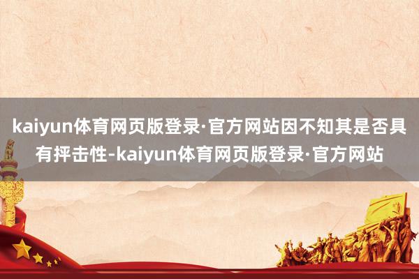 kaiyun体育网页版登录·官方网站因不知其是否具有抨击性-kaiyun体育网页版登录·官方网站