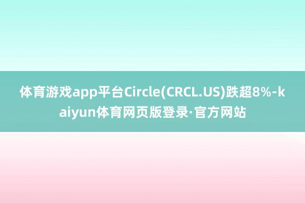 体育游戏app平台Circle(CRCL.US)跌超8%-kaiyun体育网页版登录·官方网站