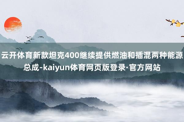 云开体育新款坦克400继续提供燃油和插混两种能源总成-kaiyun体育网页版登录·官方网站