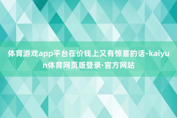 体育游戏app平台在价钱上又有惊喜的话-kaiyun体育网页版登录·官方网站