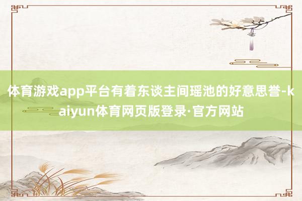 体育游戏app平台有着东谈主间瑶池的好意思誉-kaiyun体育网页版登录·官方网站