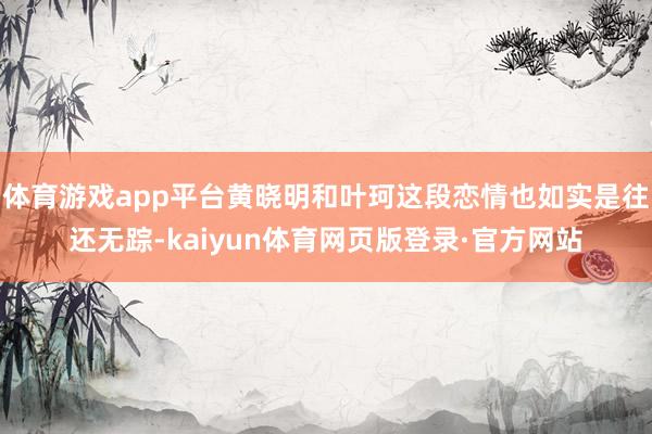体育游戏app平台黄晓明和叶珂这段恋情也如实是往还无踪-kaiyun体育网页版登录·官方网站