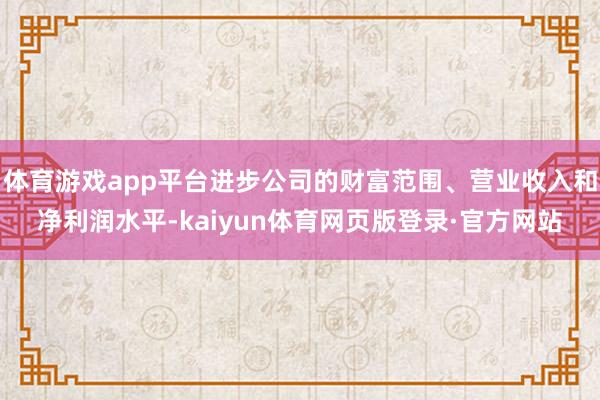 体育游戏app平台进步公司的财富范围、营业收入和净利润水平-kaiyun体育网页版登录·官方网站