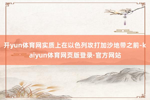 开yun体育网实质上在以色列攻打加沙地带之前-kaiyun体育网页版登录·官方网站
