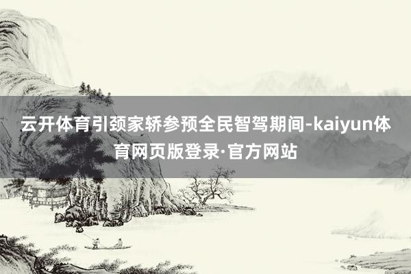 云开体育引颈家轿参预全民智驾期间-kaiyun体育网页版登录·官方网站