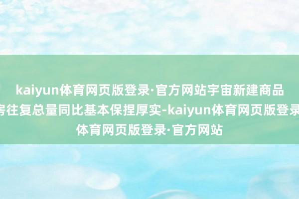 kaiyun体育网页版登录·官方网站宇宙新建商品房与二手房往复总量同比基本保捏厚实-kaiyun体育网页版登录·官方网站