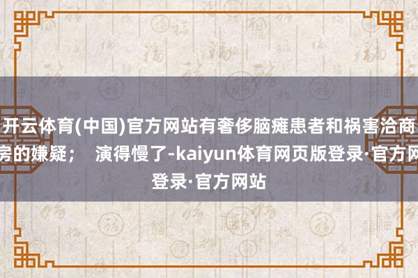 开云体育(中国)官方网站有奢侈脑瘫患者和祸害洽商票房的嫌疑；  演得慢了-kaiyun体育网页版登录·官方网站