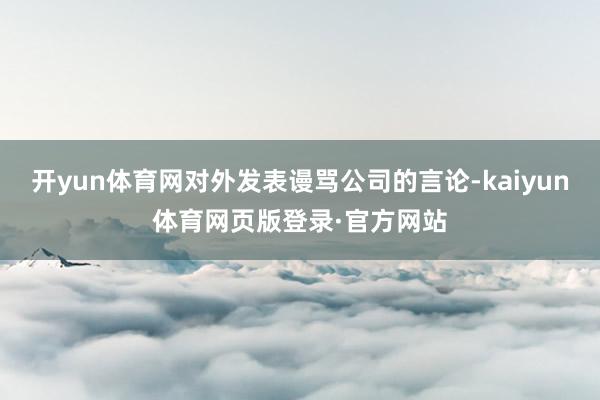 开yun体育网对外发表谩骂公司的言论-kaiyun体育网页版登录·官方网站