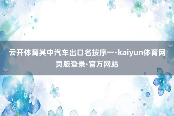 云开体育其中汽车出口名按序一-kaiyun体育网页版登录·官方网站
