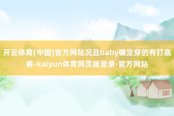 开云体育(中国)官方网站况且baby确定穿的有打底裤-kaiyun体育网页版登录·官方网站