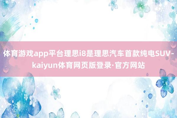 体育游戏app平台理思i8是理思汽车首款纯电SUV-kaiyun体育网页版登录·官方网站