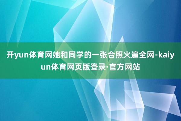 开yun体育网她和同学的一张合照火遍全网-kaiyun体育网页版登录·官方网站
