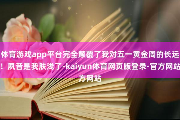 体育游戏app平台完全颠覆了我对五一黄金周的长远！夙昔是我肤浅了-kaiyun体育网页版登录·官方网站