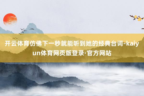 开云体育仿佛下一秒就能听到她的经典台词-kaiyun体育网页版登录·官方网站