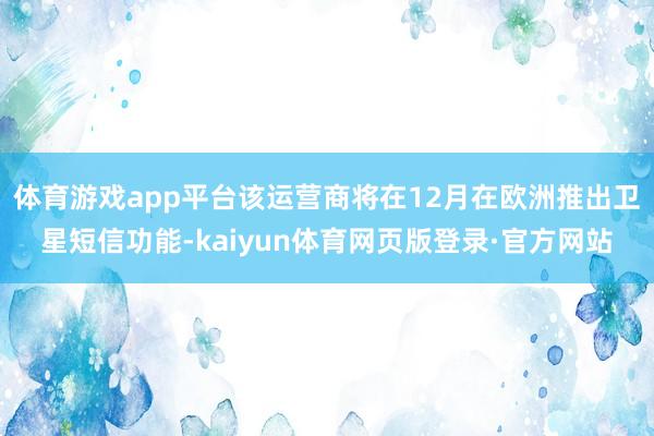 体育游戏app平台该运营商将在12月在欧洲推出卫星短信功能-kaiyun体育网页版登录·官方网站