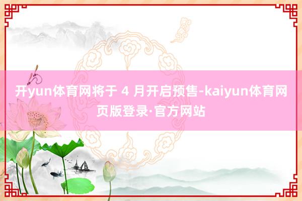 开yun体育网将于 4 月开启预售-kaiyun体育网页版登录·官方网站