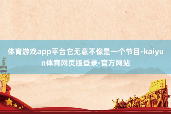 体育游戏app平台它无意不像是一个节目-kaiyun体育网页版登录·官方网站
