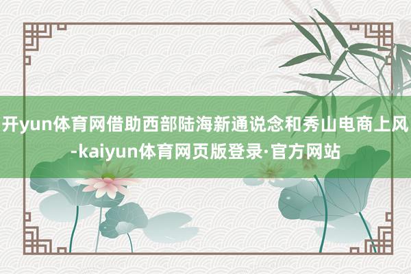 开yun体育网借助西部陆海新通说念和秀山电商上风-kaiyun体育网页版登录·官方网站