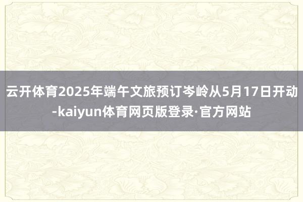 云开体育2025年端午文旅预订岑岭从5月17日开动-kaiyun体育网页版登录·官方网站