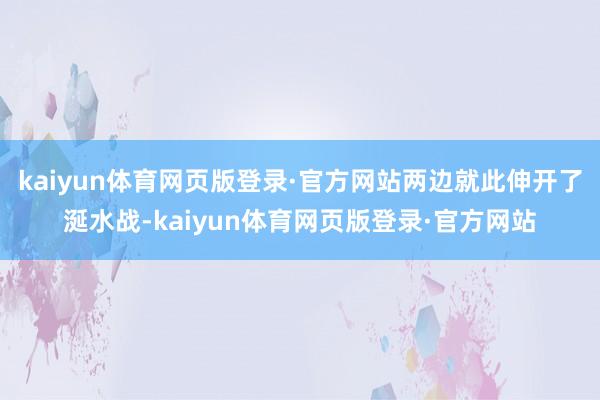 kaiyun体育网页版登录·官方网站两边就此伸开了涎水战-kaiyun体育网页版登录·官方网站