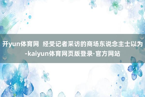 开yun体育网  经受记者采访的商场东说念主士以为-kaiyun体育网页版登录·官方网站