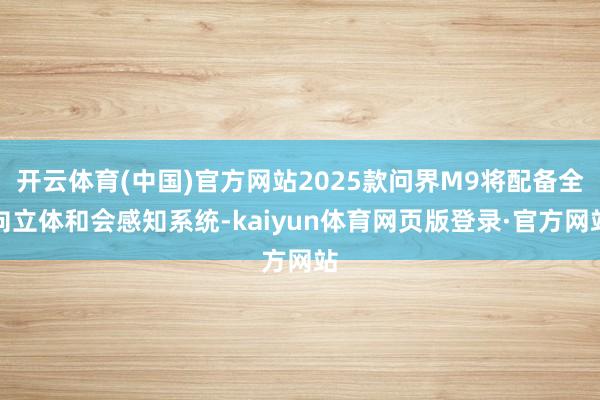 开云体育(中国)官方网站2025款问界M9将配备全向立体和会感知系统-kaiyun体育网页版登录·官方网站