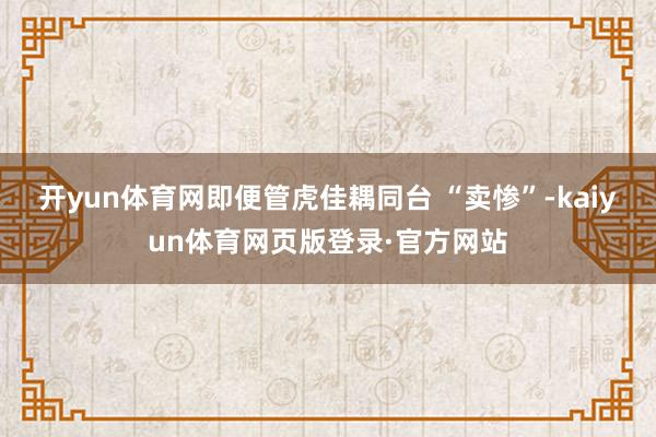 开yun体育网即便管虎佳耦同台 “卖惨”-kaiyun体育网页版登录·官方网站