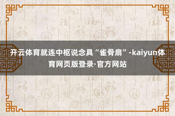 开云体育就连中枢说念具“雀骨扇”-kaiyun体育网页版登录·官方网站