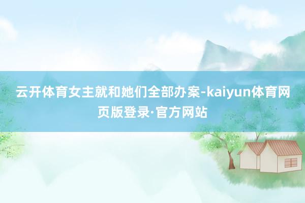 云开体育女主就和她们全部办案-kaiyun体育网页版登录·官方网站