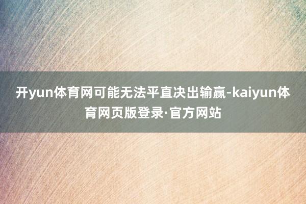 开yun体育网可能无法平直决出输赢-kaiyun体育网页版登录·官方网站