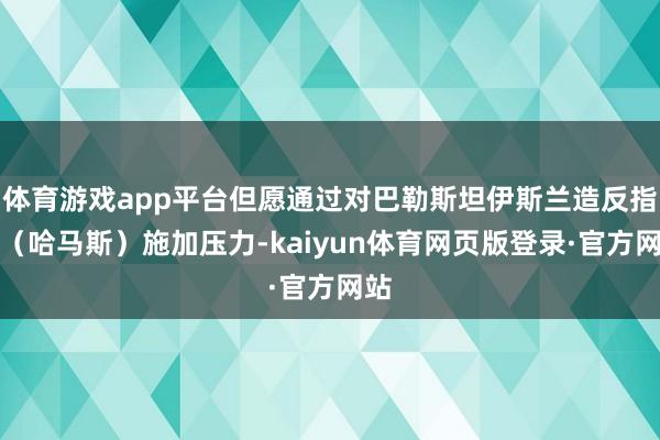 体育游戏app平台但愿通过对巴勒斯坦伊斯兰造反指示（哈马斯）施加压力-kaiyun体育网页版登录·官方网站