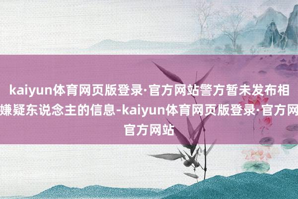 kaiyun体育网页版登录·官方网站警方暂未发布相关嫌疑东说念主的信息-kaiyun体育网页版登录·官方网站