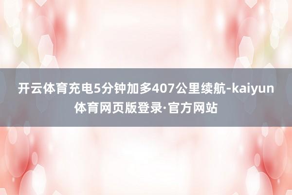 开云体育充电5分钟加多407公里续航-kaiyun体育网页版登录·官方网站