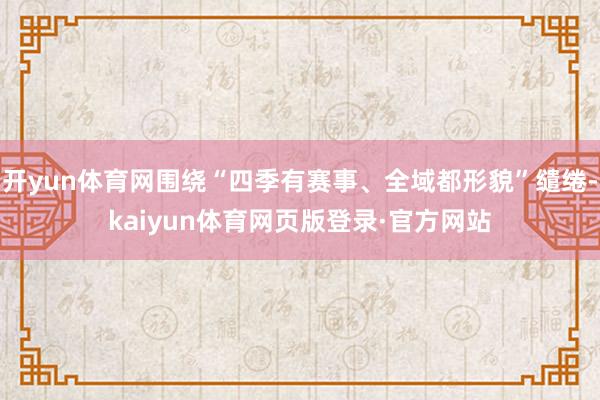 开yun体育网围绕“四季有赛事、全域都形貌”缱绻-kaiyun体育网页版登录·官方网站