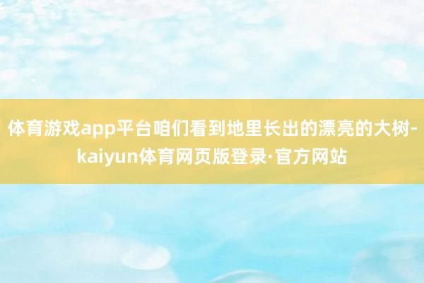 体育游戏app平台咱们看到地里长出的漂亮的大树-kaiyun体育网页版登录·官方网站