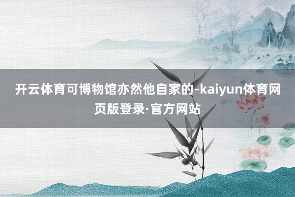开云体育可博物馆亦然他自家的-kaiyun体育网页版登录·官方网站