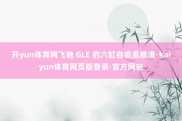 开yun体育网飞驰 GLE 的六缸自吸虽顺滑-kaiyun体育网页版登录·官方网站