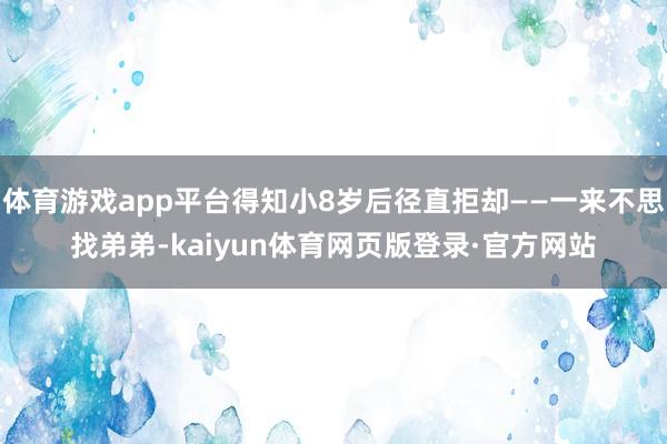 体育游戏app平台得知小8岁后径直拒却——一来不思找弟弟-kaiyun体育网页版登录·官方网站