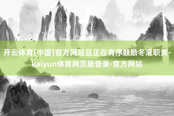 开云体育(中国)官方网站且正在有序鼓励冬灌职责-kaiyun体育网页版登录·官方网站