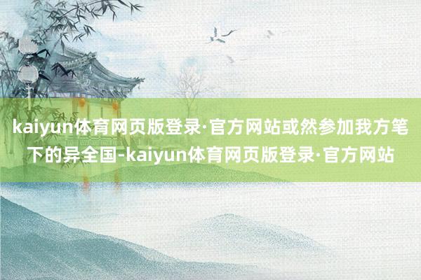 kaiyun体育网页版登录·官方网站或然参加我方笔下的异全国-kaiyun体育网页版登录·官方网站