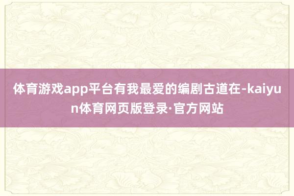 体育游戏app平台有我最爱的编剧古道在-kaiyun体育网页版登录·官方网站