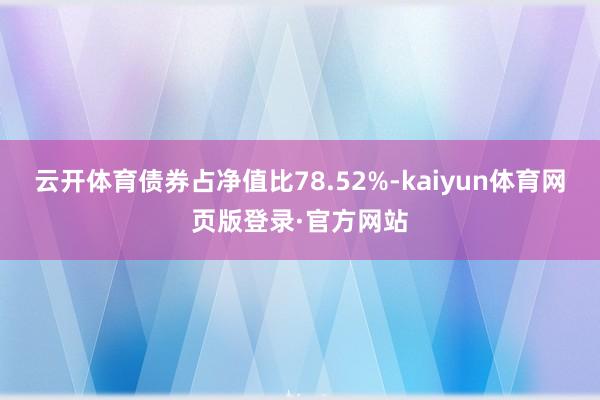 云开体育债券占净值比78.52%-kaiyun体育网页版登录·官方网站