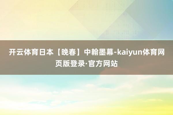 开云体育日本【晚春】中翰墨幕-kaiyun体育网页版登录·官方网站