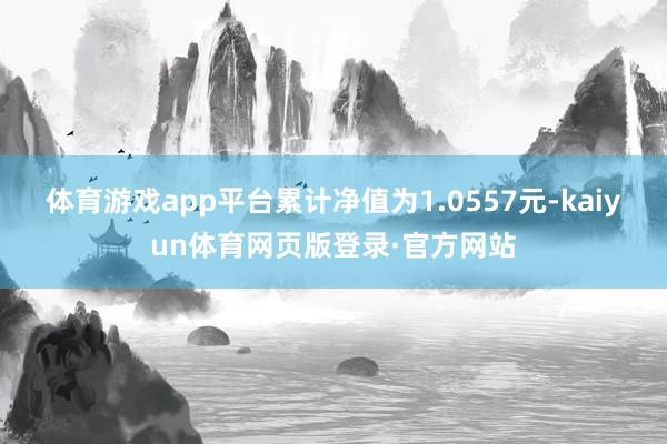 体育游戏app平台累计净值为1.0557元-kaiyun体育网页版登录·官方网站