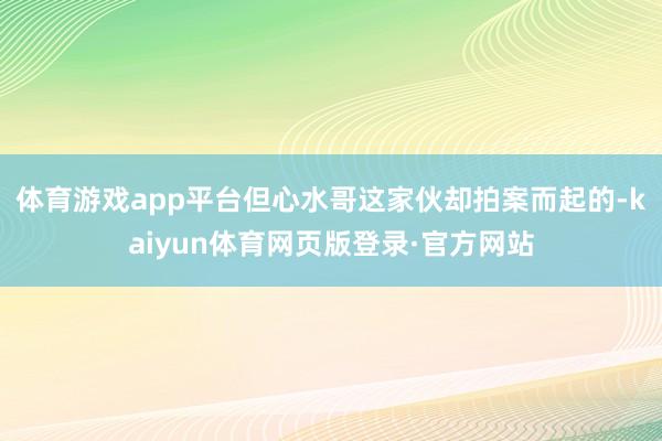 体育游戏app平台但心水哥这家伙却拍案而起的-kaiyun体育网页版登录·官方网站
