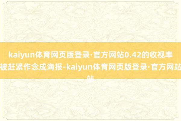 kaiyun体育网页版登录·官方网站0.42的收视率被赶紧作念成海报-kaiyun体育网页版登录·官方网站