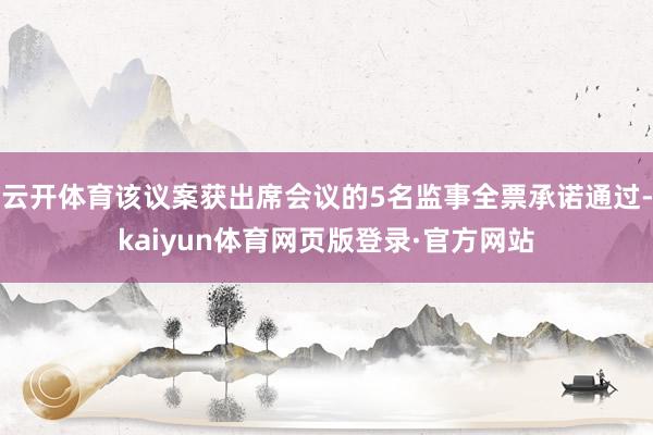 云开体育该议案获出席会议的5名监事全票承诺通过-kaiyun体育网页版登录·官方网站