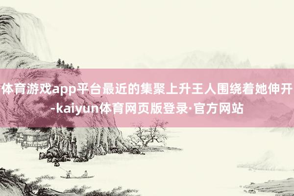 体育游戏app平台最近的集聚上升王人围绕着她伸开-kaiyun体育网页版登录·官方网站