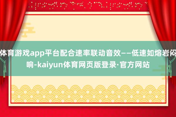 体育游戏app平台配合速率联动音效——低速如熔岩闷响-kaiyun体育网页版登录·官方网站